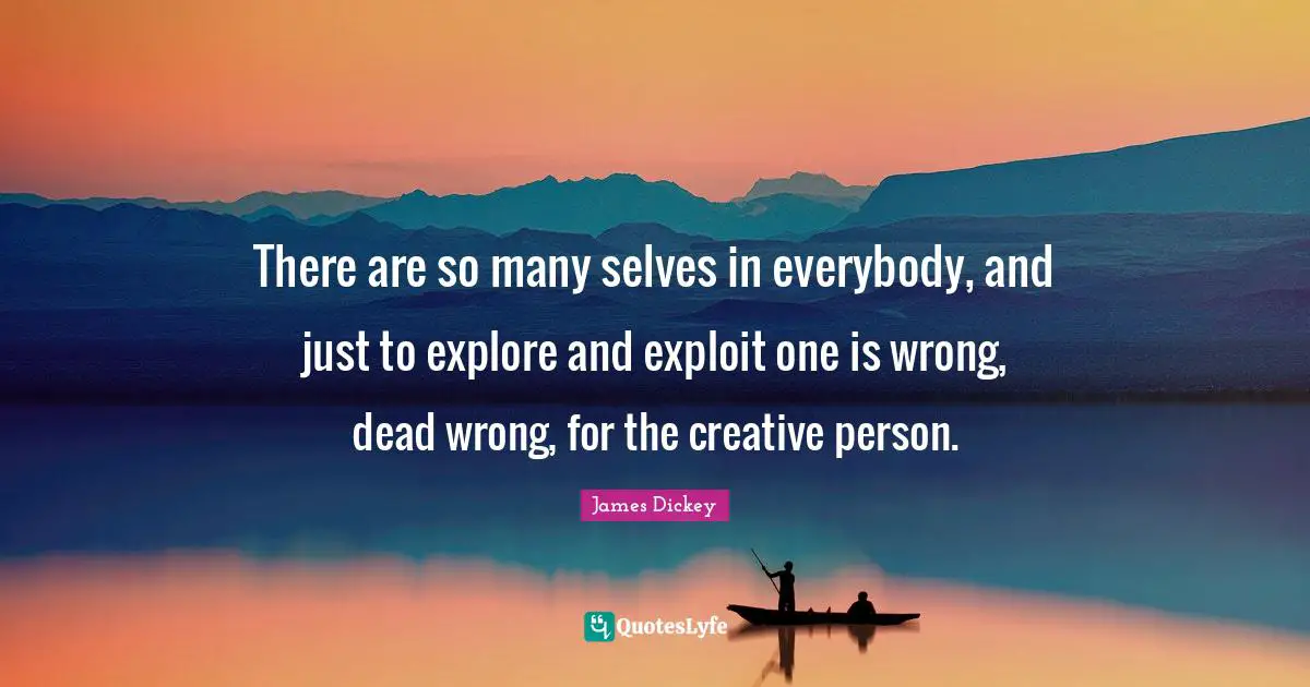 James Dickey Quotes: "There are so many selves in everybody, and just to explore and exploit one is wrong, dead wrong, for the creative person."