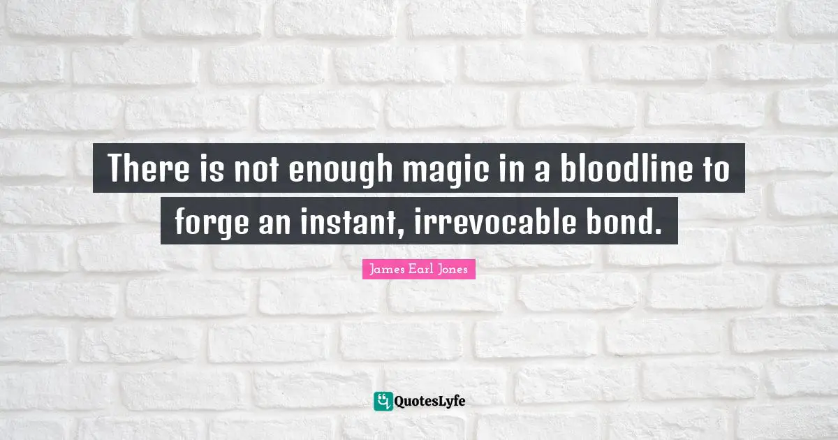 Ties Quotes: "There is not enough magic in a bloodline to forge an instant, irrevocable bond."