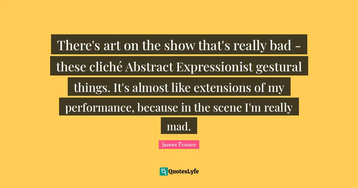 There's art on the show that's really bad - these cliché Abstract Expressionist gestural things. It's almost like extensions of my performance, because in the scene I'm really mad.