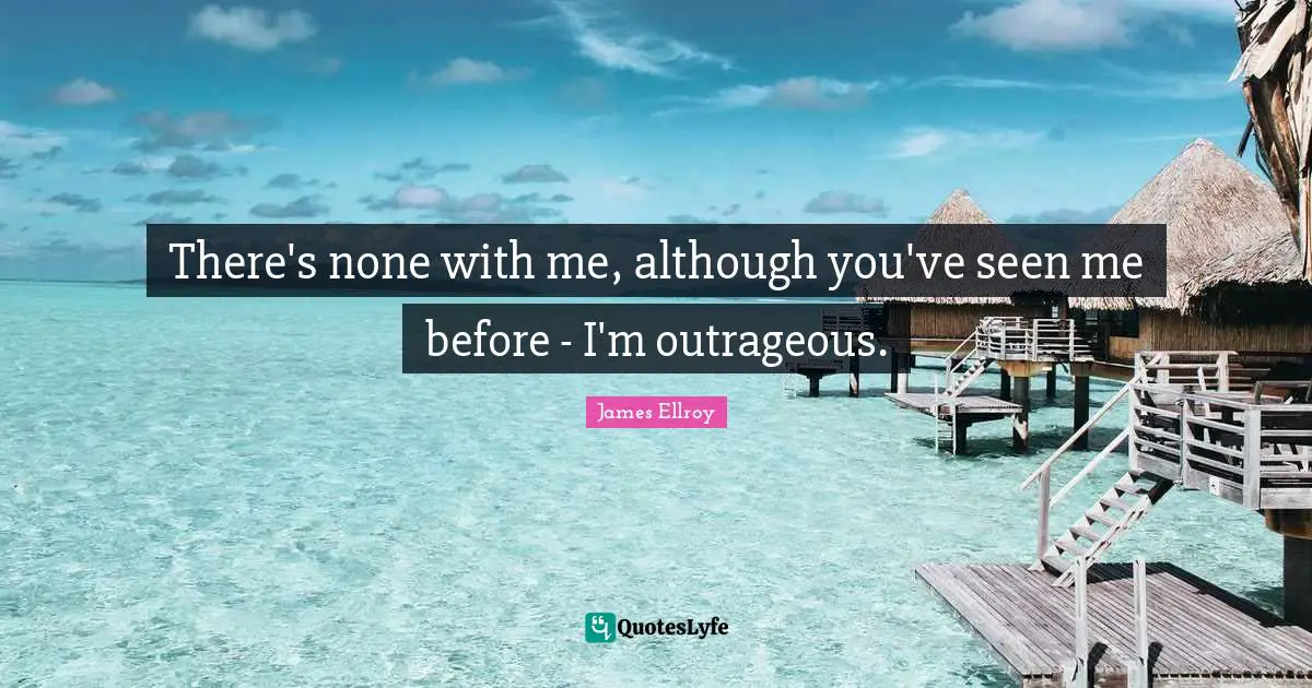 There's none with me, although you've seen me before - I'm outrageous.