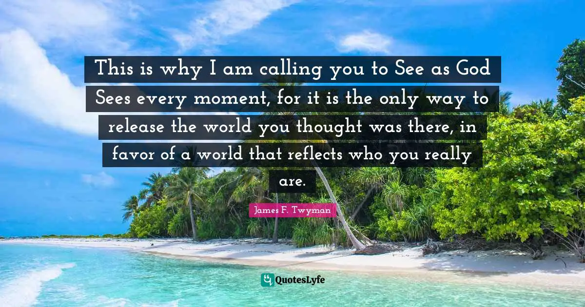 This is why I am calling you to See as God Sees every moment, for it is the only way to release the world you thought was there, in favor of a world that reflects who you really are.