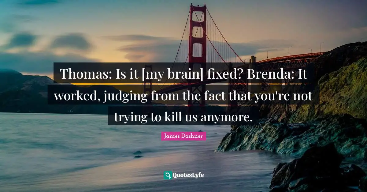 Thomas: Is it [my brain] fixed? Brenda: It worked, judging from the fact that you're not trying to kill us anymore.