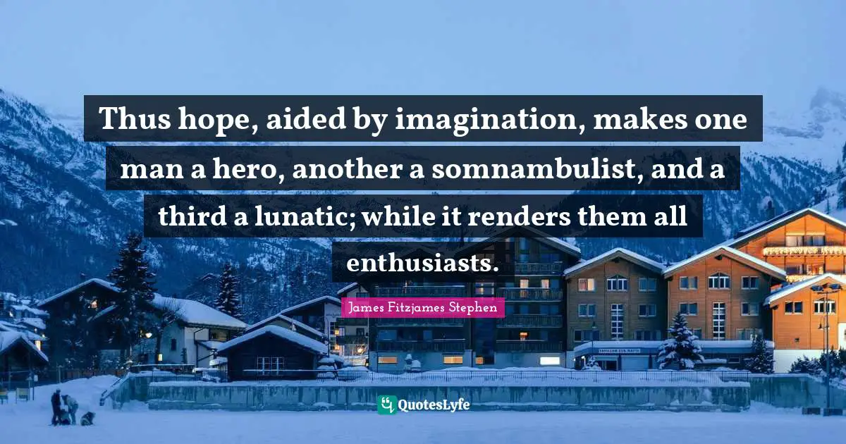 Thus hope, aided by imagination, makes one man a hero, another a somnambulist, and a third a lunatic; while it renders them all enthusiasts.
