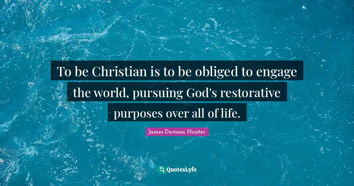 To be Christian is to be obliged to engage the world, pursuing God's restorative purposes over all of life.