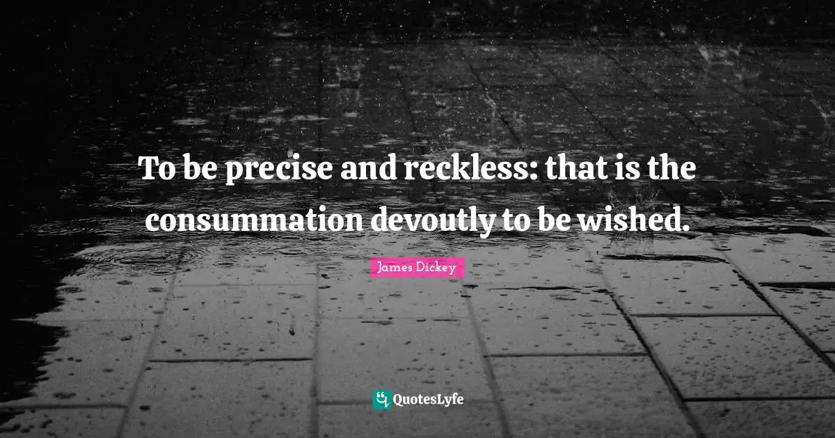 James Dickey Quotes: "To be precise and reckless: that is the consummation devoutly to be wished."