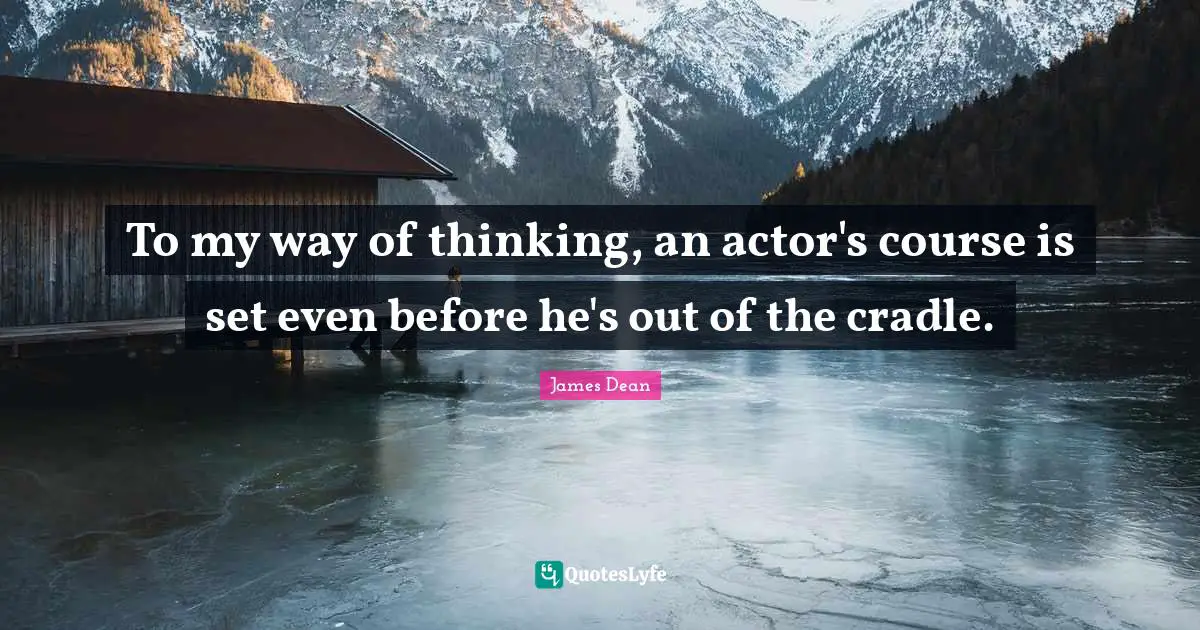 James  Dean Quotes: "To my way of thinking, an actor's course is set even before he's out of the cradle."