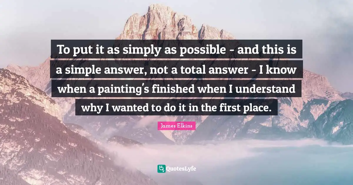 To put it as simply as possible - and this is a simple answer, not a total answer - I know when a painting's finished when I understand why I wanted to do it in the first place.