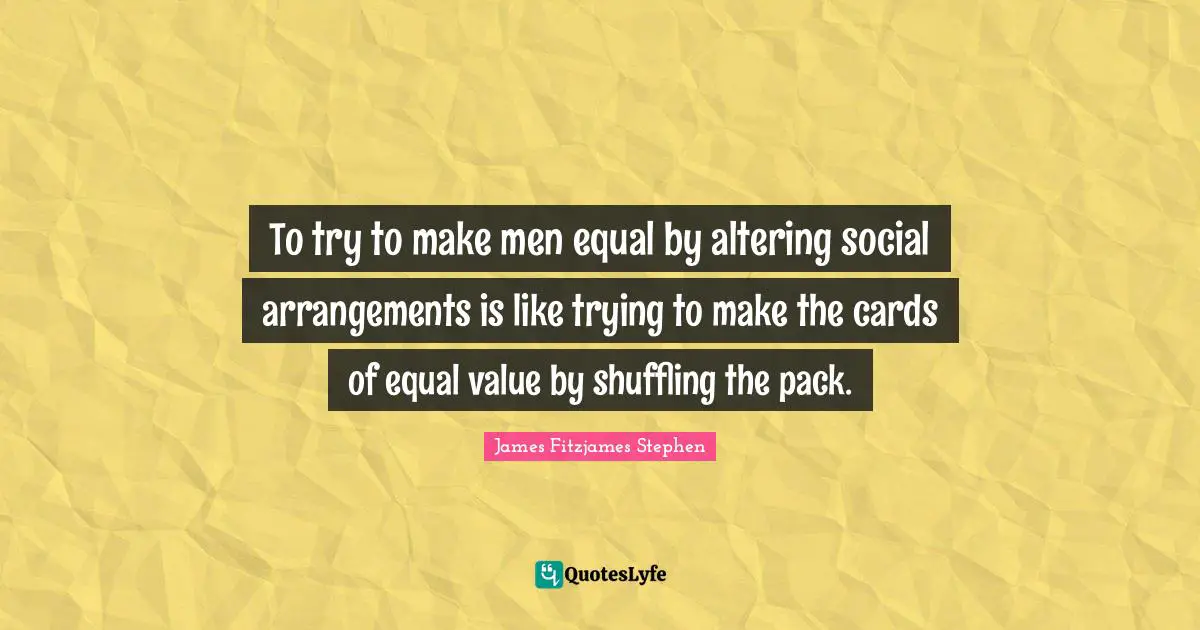 To try to make men equal by altering social arrangements is like trying to make the cards of equal value by shuffling the pack.