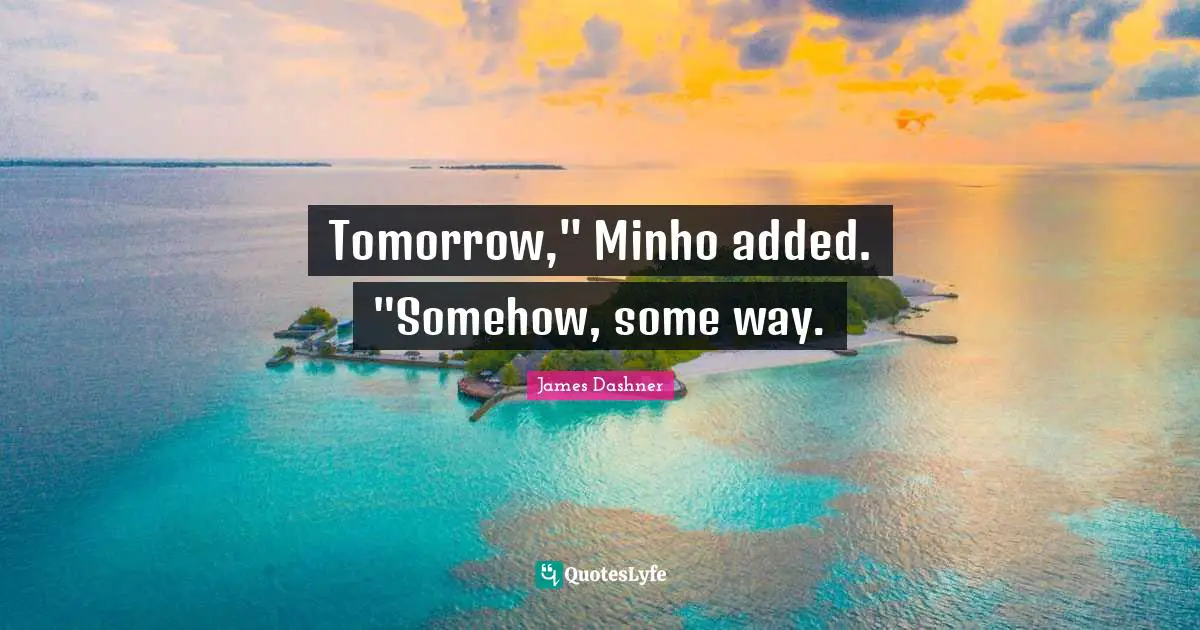 Tomorrow," Minho added. "Somehow, some way.