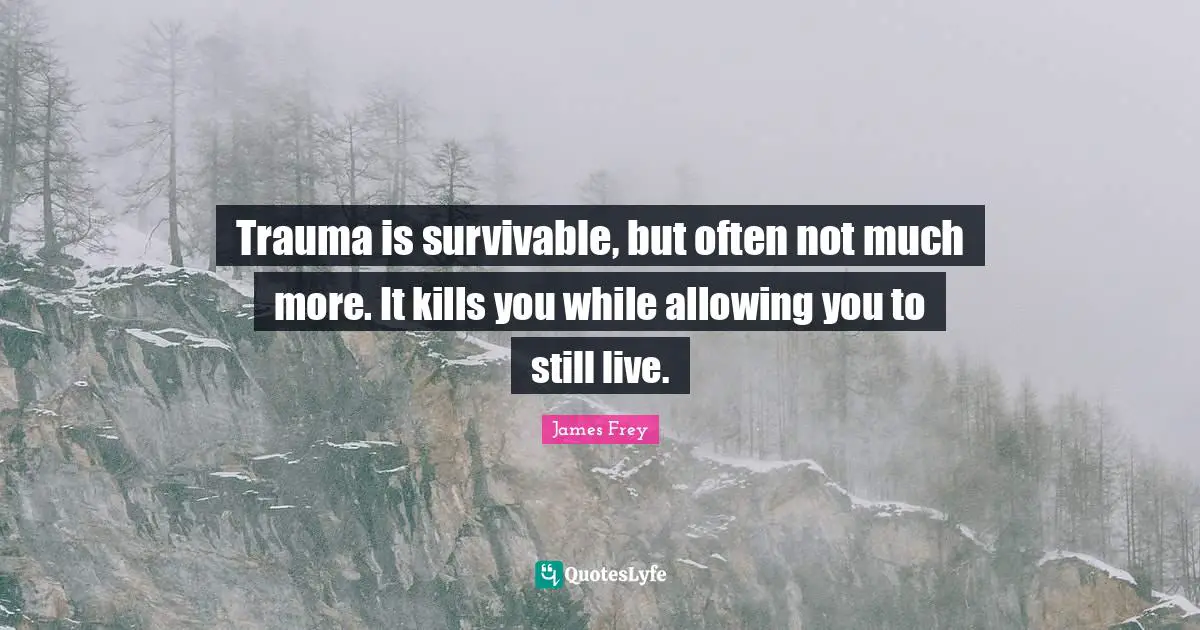 Trauma is survivable, but often not much more. It kills you while allowing you to still live.