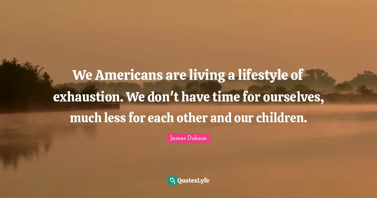 We Americans are living a lifestyle of exhaustion. We don't have time for ourselves, much less for each other and our children.