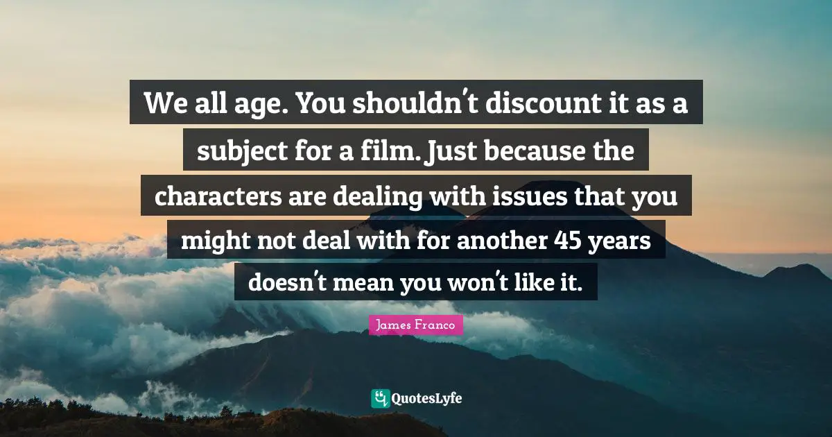 We all age. You shouldn't discount it as a subject for a film. Just because the characters are dealing with issues that you might not deal with for another 45 years doesn't mean you won't like it.