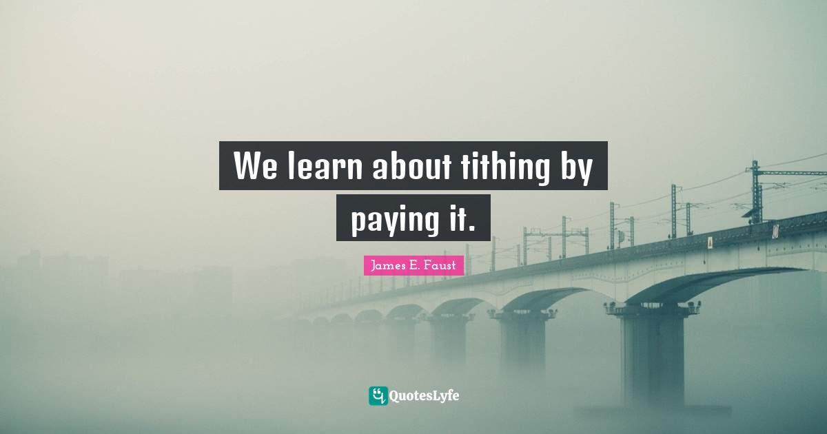 James E. Faust Quotes: "We learn about tithing by paying it."