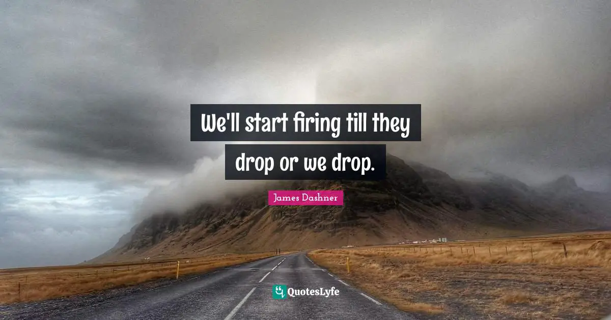 We'll start firing till they drop or we drop.