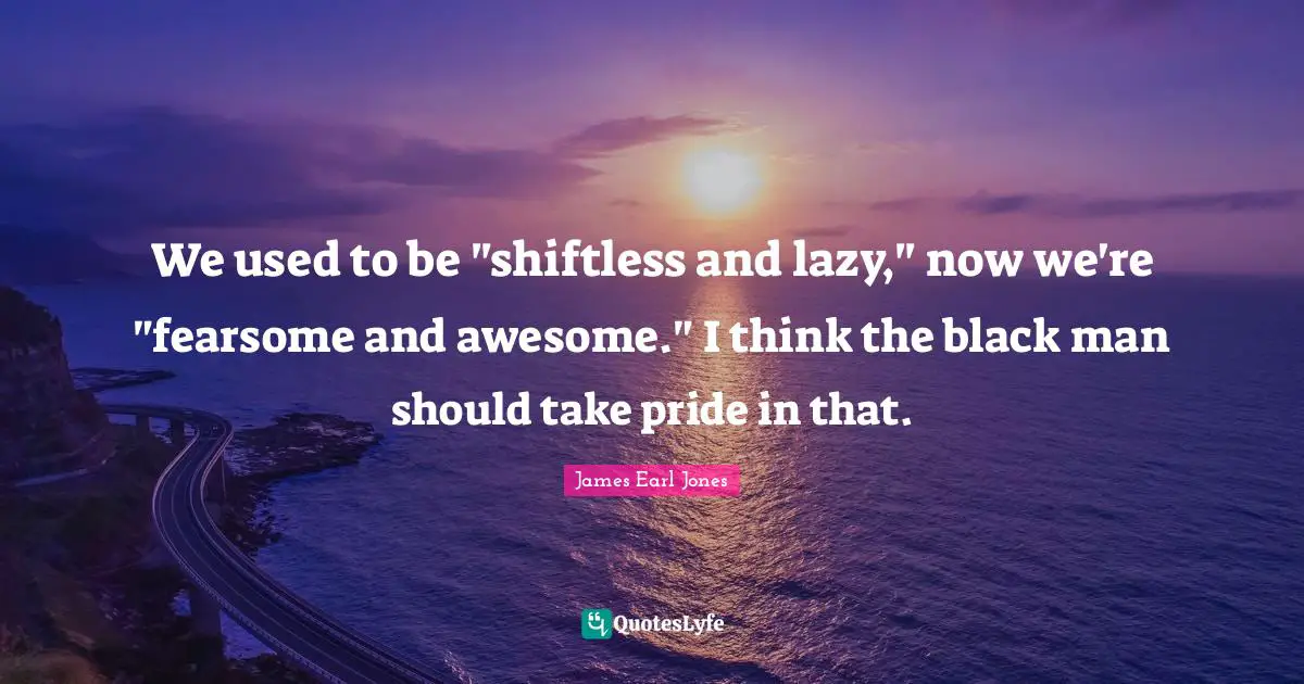 James Earl Jones Quotes: "We used to be "shiftless and lazy," now we're "fearsome and awesome." I think the black man should take pride in that."