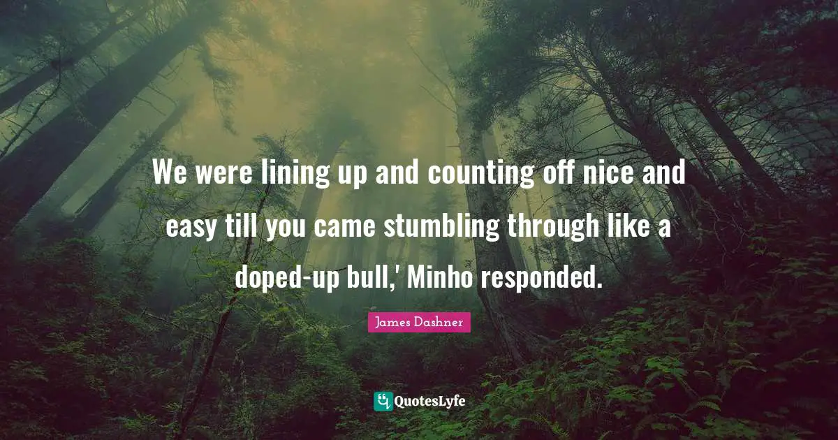 We were lining up and counting off nice and easy till you came stumbling through like a doped-up bull,' Minho responded.
