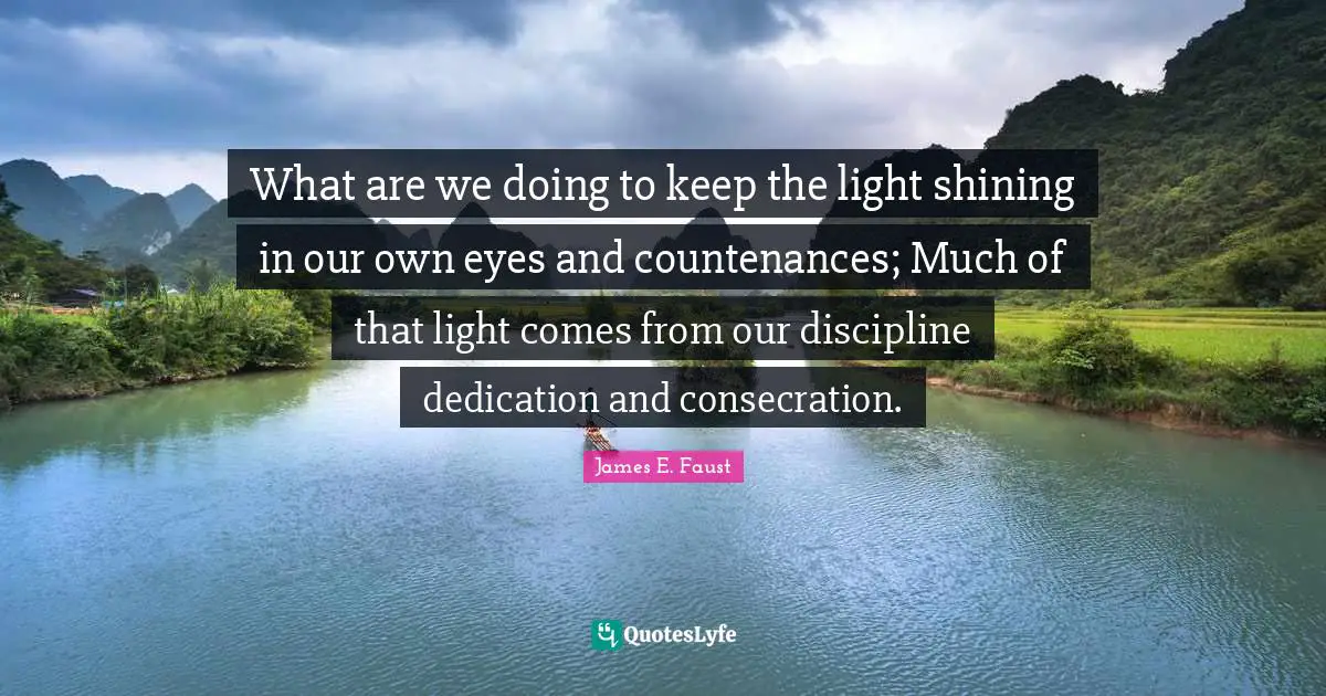 James E. Faust Quotes: "What are we doing to keep the light shining in our own eyes and countenances; Much of that light comes from our discipline dedication and consecration."