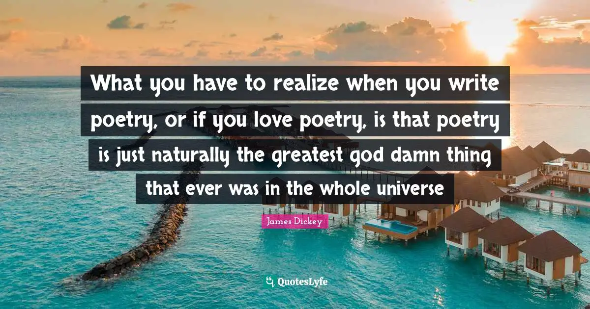 James Dickey Quotes: "What you have to realize when you write poetry, or if you love poetry, is that poetry is just naturally the greatest god damn thing that ever was in the whole universe"