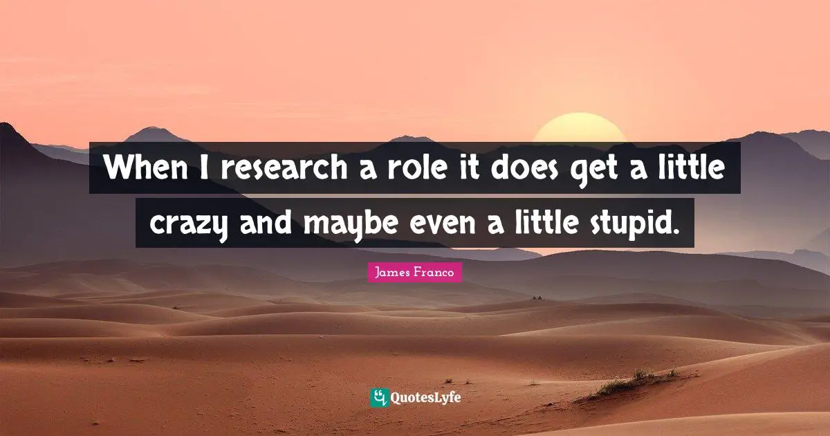 When I research a role it does get a little crazy and maybe even a little stupid.