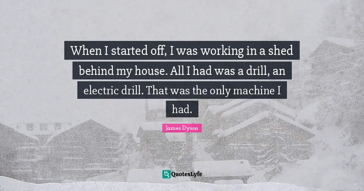 When I started off, I was working in a shed behind my house. All I had was a drill, an electric drill. That was the only machine I had.