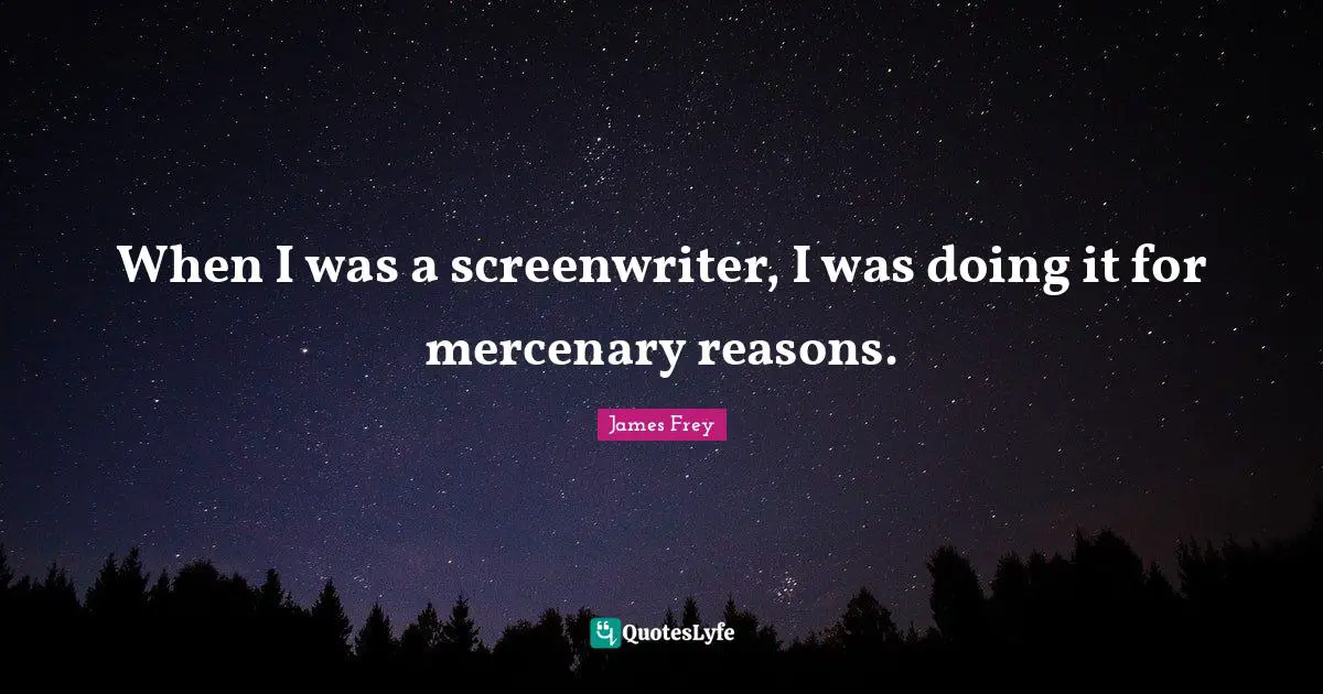 When I was a screenwriter, I was doing it for mercenary reasons.