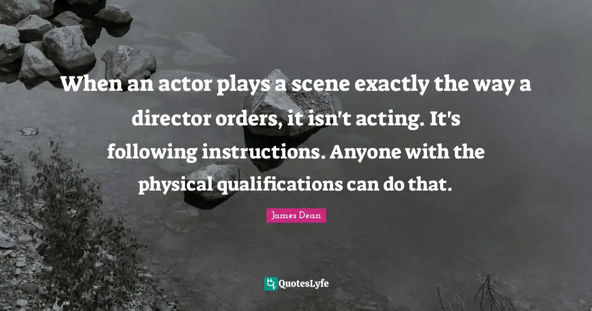 James  Dean Quotes: "When an actor plays a scene exactly the way a director orders, it isn't acting. It's following instructions. Anyone with the physical qualifications can do that."