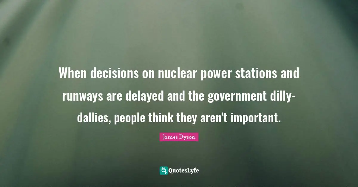 When decisions on nuclear power stations and runways are delayed and the government dilly-dallies, people think they aren't important.