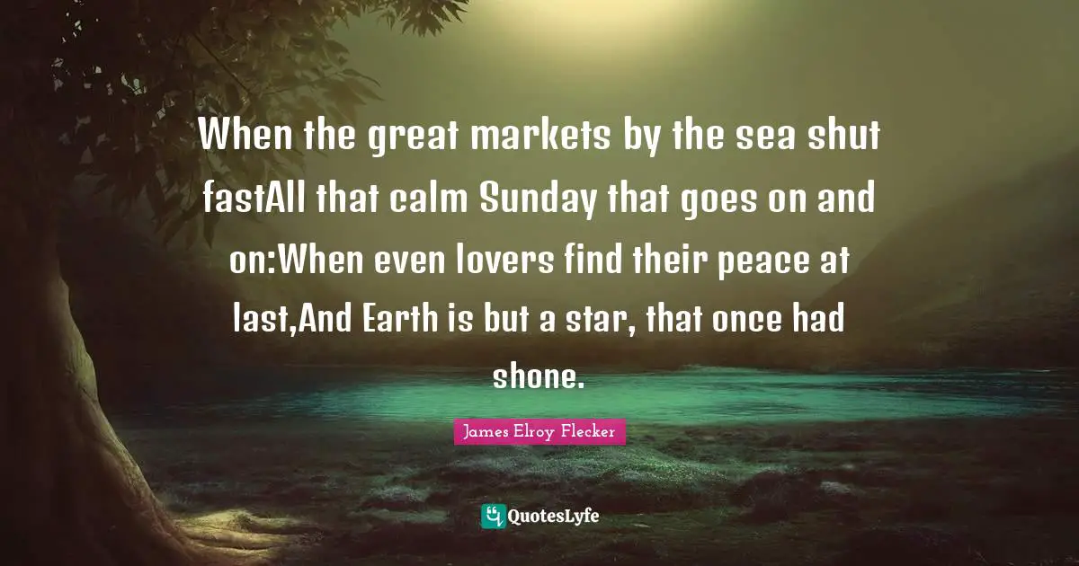 When the great markets by the sea shut fastAll that calm Sunday that goes on and on:When even lovers find their peace at last,And Earth is but a star, that once had shone.