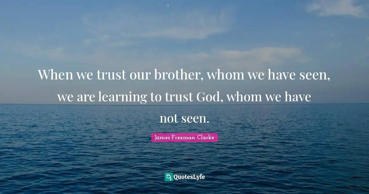 When we trust our brother, whom we have seen, we are learning to trust God, whom we have not seen.