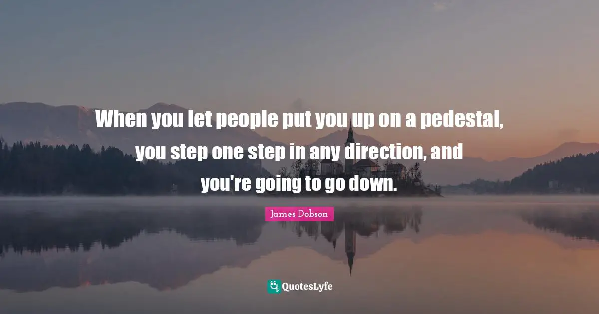 When you let people put you up on a pedestal, you step one step in any direction, and you're going to go down.