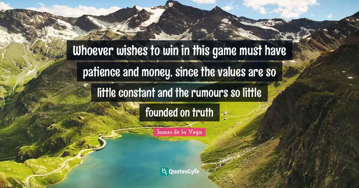James de la Vega Quotes: Whoever wishes to win in this game must have patience and money, since the values are so little constant and the rumours so little founded on truth