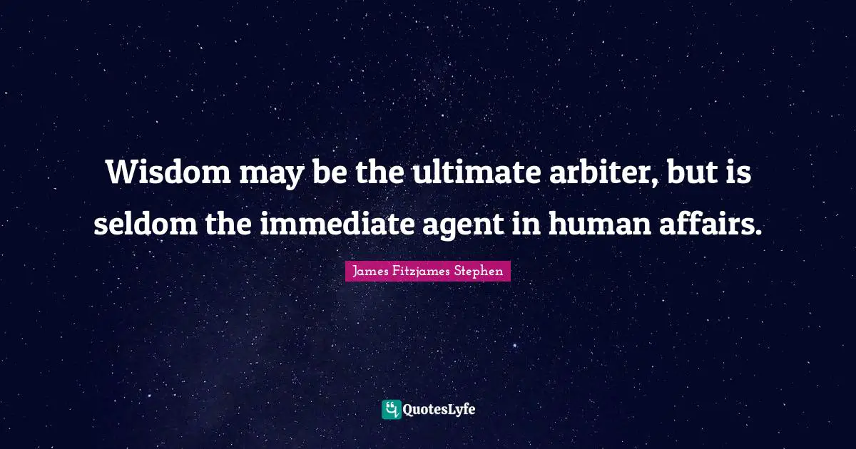 Wisdom may be the ultimate arbiter, but is seldom the immediate agent in human affairs.