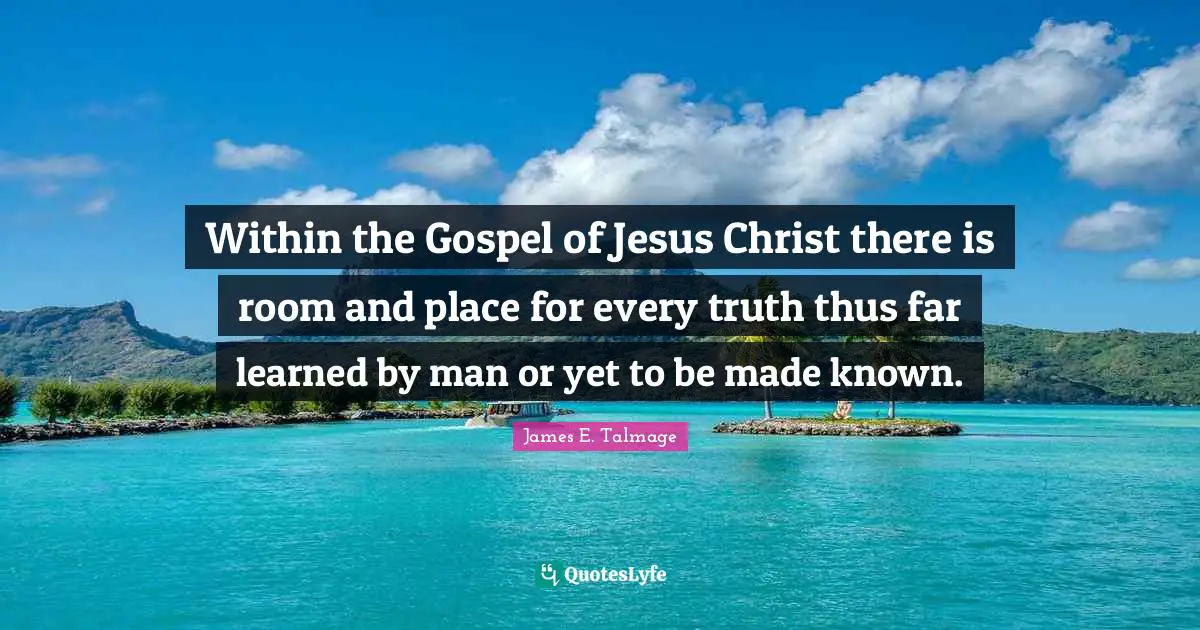Within the Gospel of Jesus Christ there is room and place for every truth thus far learned by man or yet to be made known.