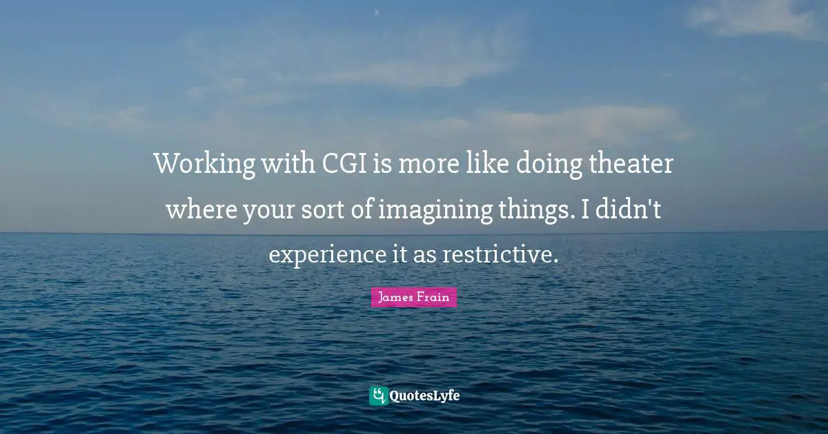 Working with CGI is more like doing theater where your sort of imagining things. I didn't experience it as restrictive.