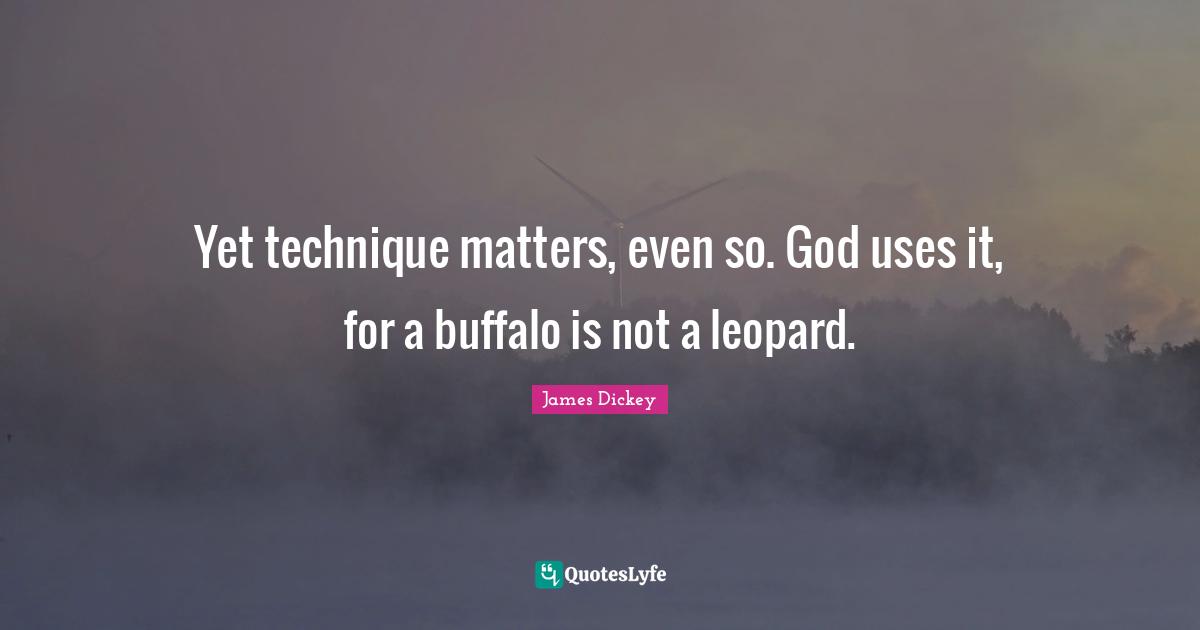 James Dickey Quotes: "Yet technique matters, even so. God uses it, for a buffalo is not a leopard."