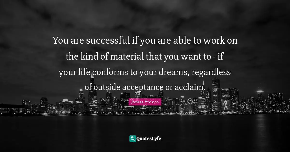 You are successful if you are able to work on the kind of material that you want to - if your life conforms to your dreams, regardless of outside acceptance or acclaim.