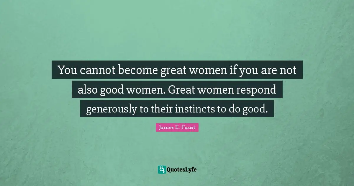 James E. Faust Quotes: "You cannot become great women if you are not also good women. Great women respond generously to their instincts to do good."