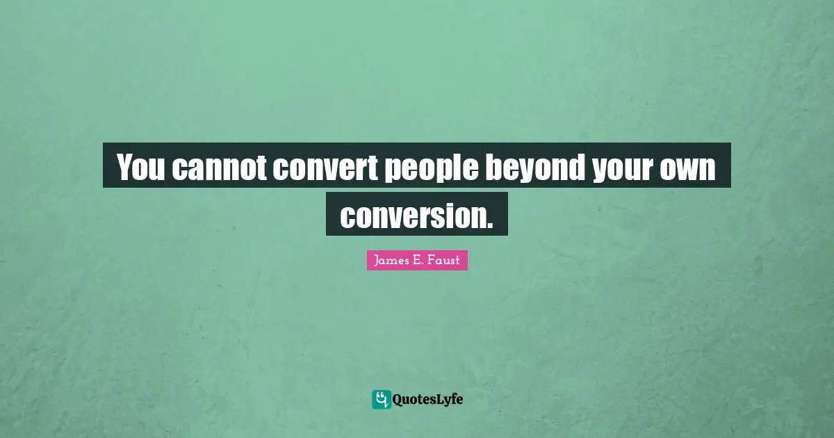 James E. Faust Quotes: "You cannot convert people beyond your own conversion."