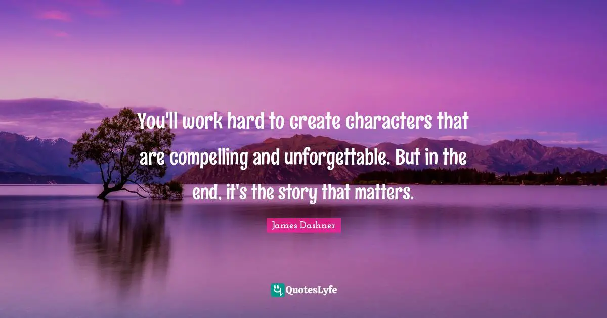 Compelling Quotes: "You'll work hard to create characters that are compelling and unforgettable. But in the end, it's the story that matters."