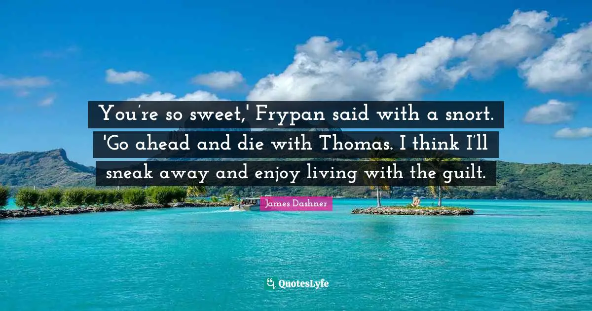 You’re so sweet,' Frypan said with a snort. 'Go ahead and die with Thomas. I think I’ll sneak away and enjoy living with the guilt.