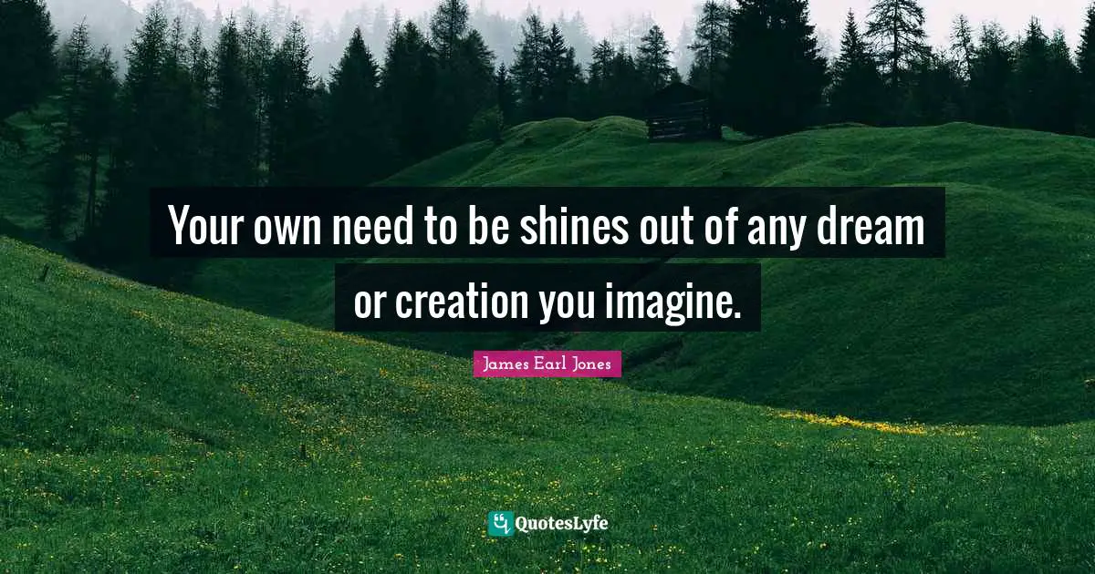 James Earl Jones Quotes: "Your own need to be shines out of any dream or creation you imagine."