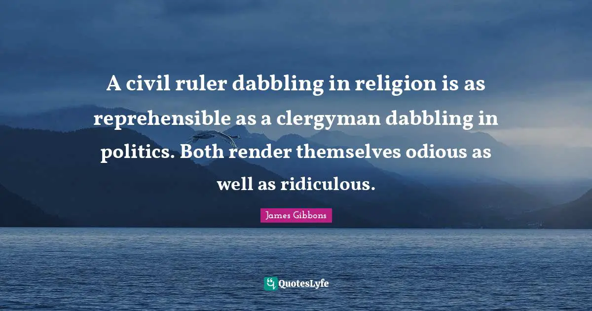A civil ruler dabbling in religion is as reprehensible as a clergyman dabbling in politics. Both render themselves odious as well as ridiculous.