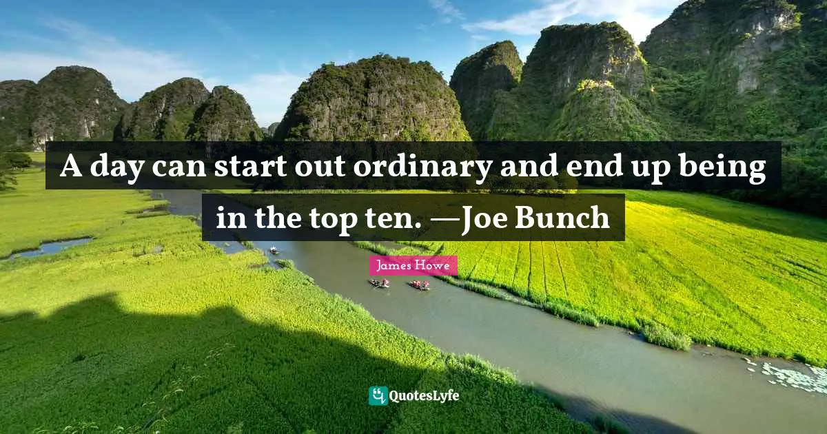 A day can start out ordinary and end up being in the top ten. —Joe Bunch
