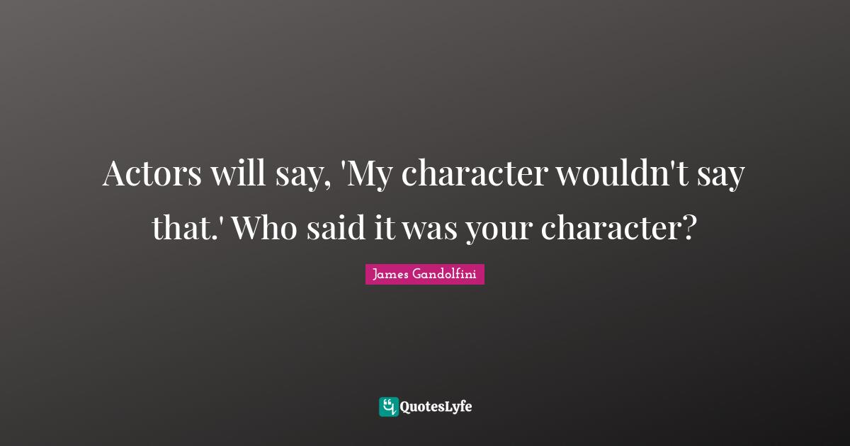 Actors will say, 'My character wouldn't say that.' Who said it was your character?