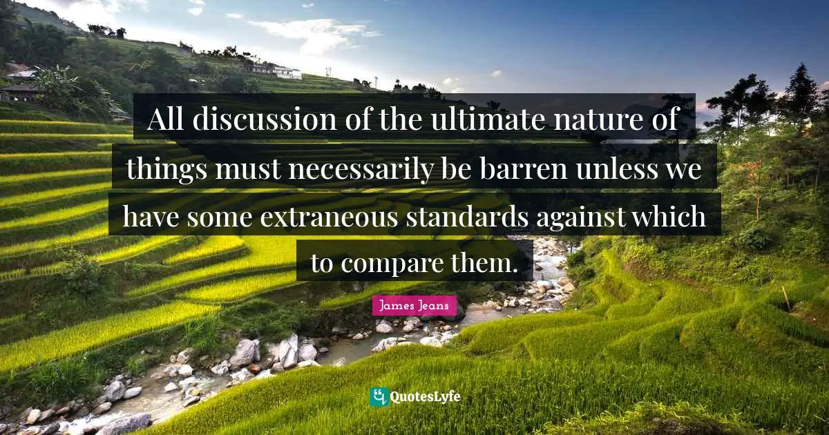 All discussion of the ultimate nature of things must necessarily be barren unless we have some extraneous standards against which to compare them.
