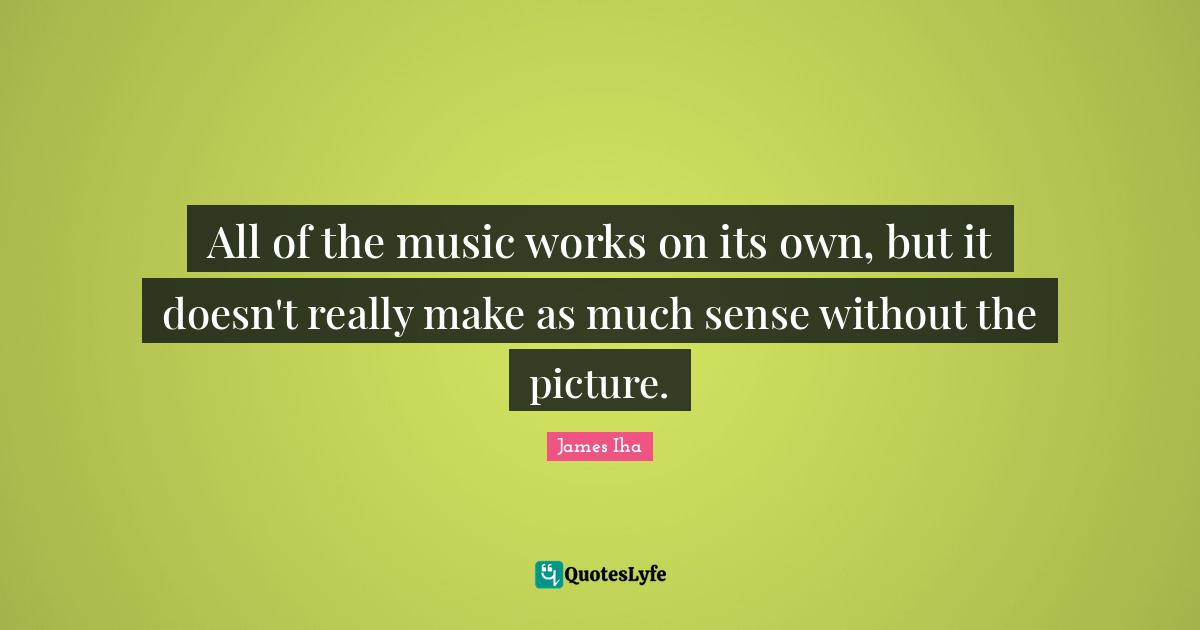 All of the music works on its own, but it doesn't really make as much sense without the picture.