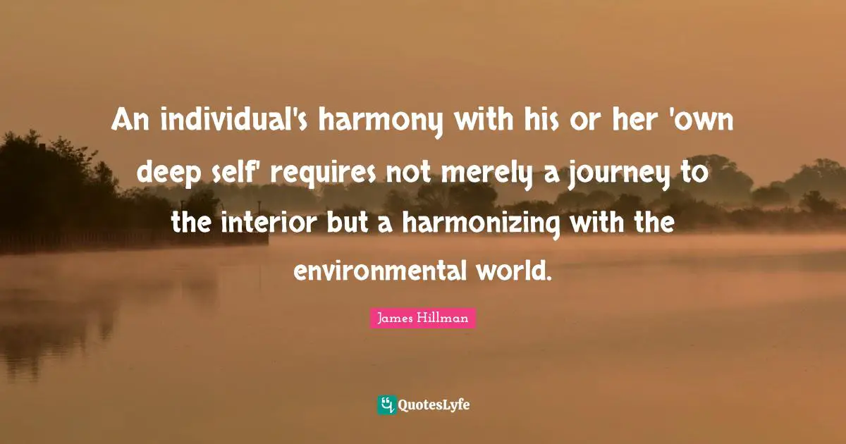 James Hillman Quotes: "An individual's harmony with his or her 'own deep self' requires not merely a journey to the interior but a harmonizing with the environmental world."