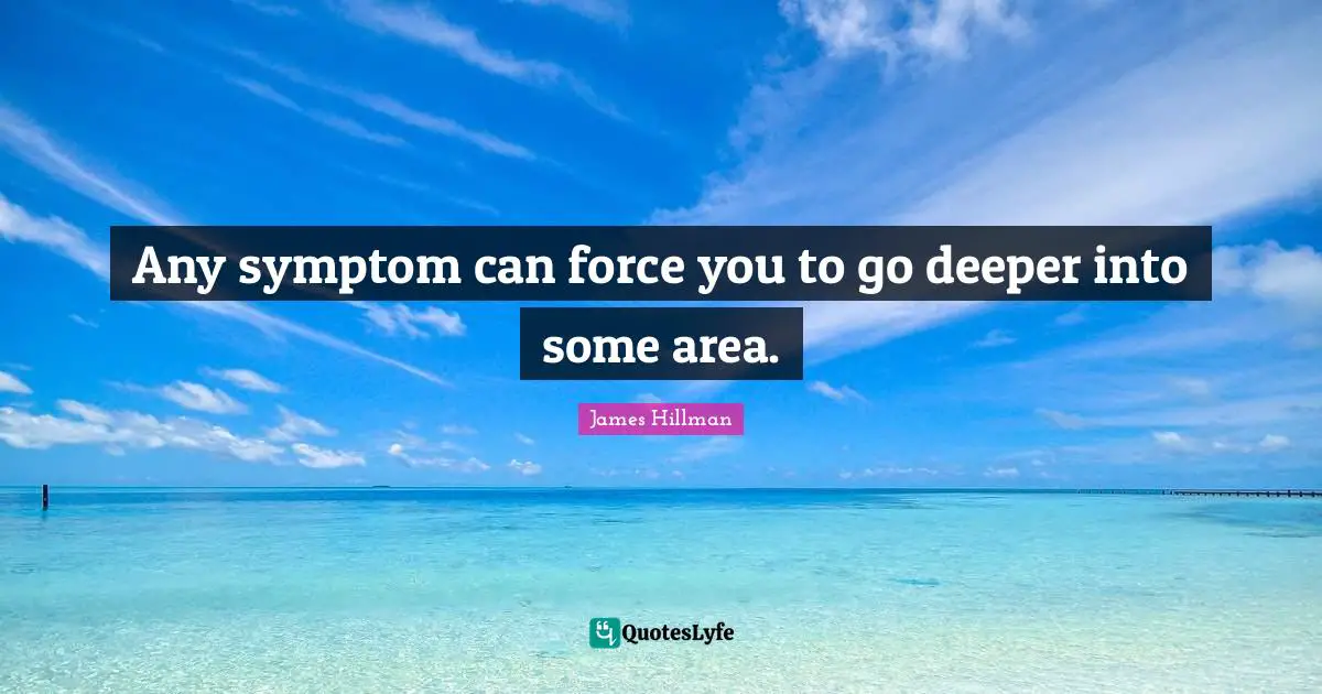 Any symptom can force you to go deeper into some area.