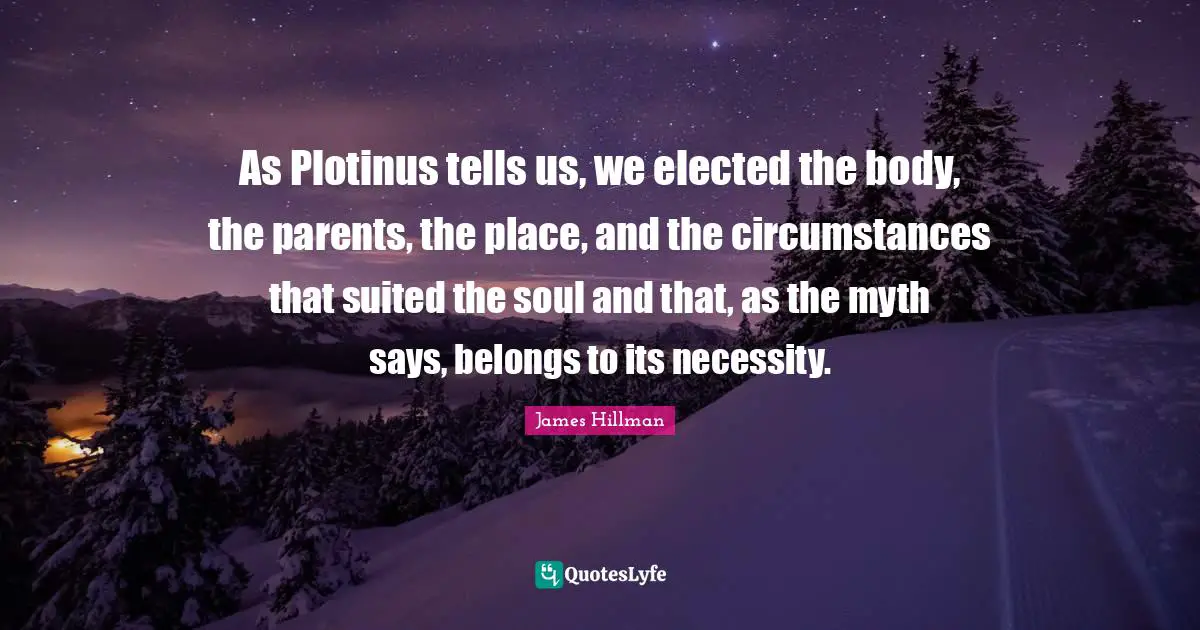 James Hillman Quotes: "As Plotinus tells us, we elected the body, the parents, the place, and the circumstances that suited the soul and that, as the myth says, belongs to its necessity."
