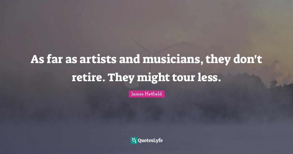 As far as artists and musicians, they don't retire. They might tour less.
